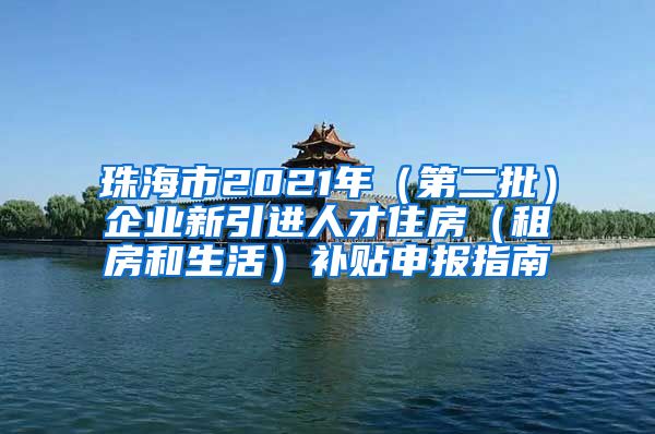 珠海市2021年（第二批）企业新引进人才住房（租房和生活）补贴申报指南