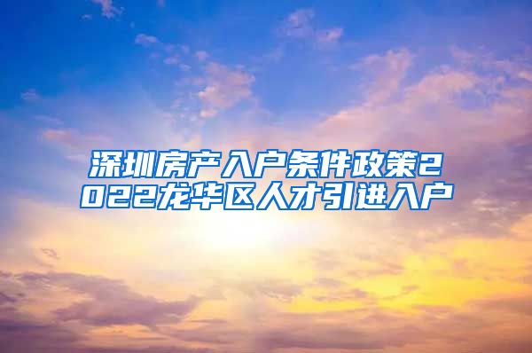 深圳房产入户条件政策2022龙华区人才引进入户