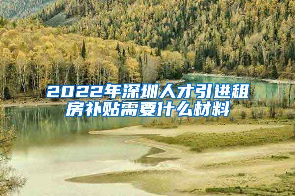 2022年深圳人才引进租房补贴需要什么材料