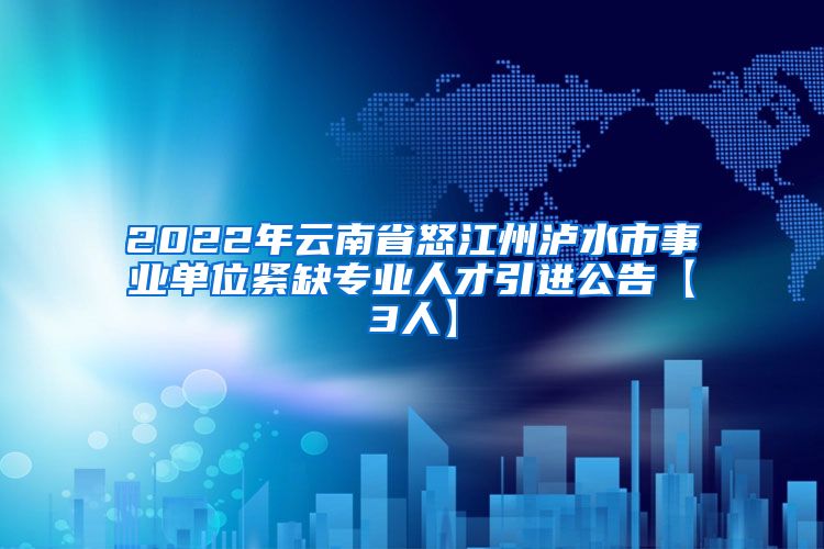 2022年云南省怒江州泸水市事业单位紧缺专业人才引进公告【3人】