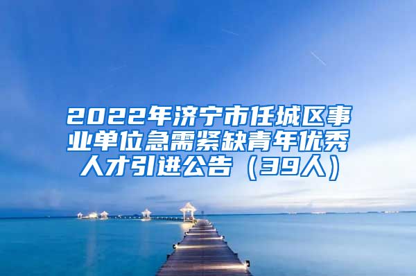 2022年济宁市任城区事业单位急需紧缺青年优秀人才引进公告（39人）