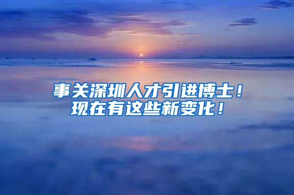 事关深圳人才引进博士！现在有这些新变化！