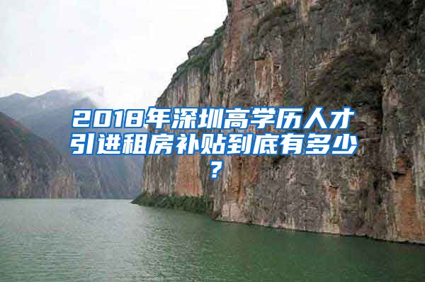 2018年深圳高学历人才引进租房补贴到底有多少？