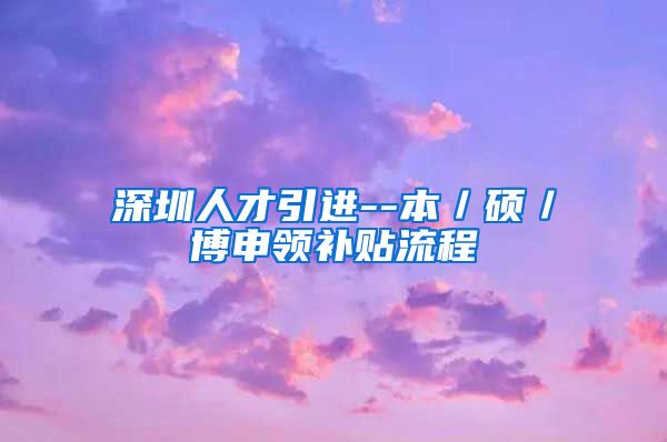 深圳人才引进--本／硕／博申领补贴流程