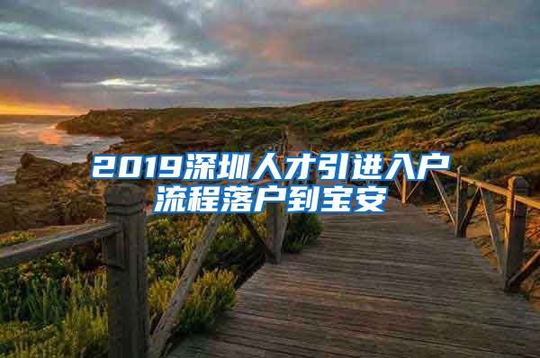 2019深圳人才引进入户流程落户到宝安