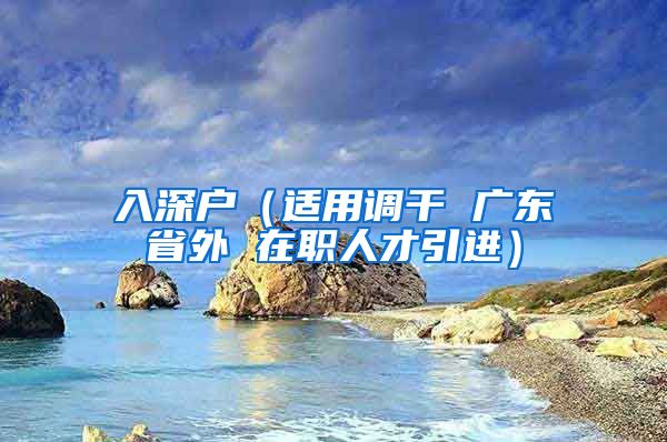 入深户（适用调干 广东省外 在职人才引进）