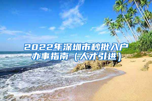 2022年深圳市秒批入户办事指南（人才引进）