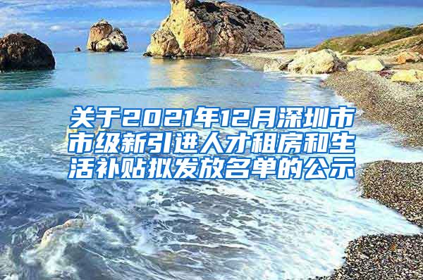 关于2021年12月深圳市市级新引进人才租房和生活补贴拟发放名单的公示