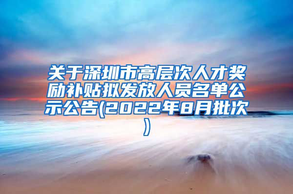 关于深圳市高层次人才奖励补贴拟发放人员名单公示公告(2022年8月批次)