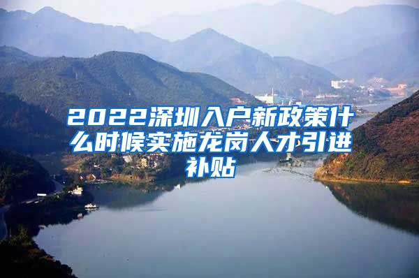 2022深圳入户新政策什么时候实施龙岗人才引进补贴