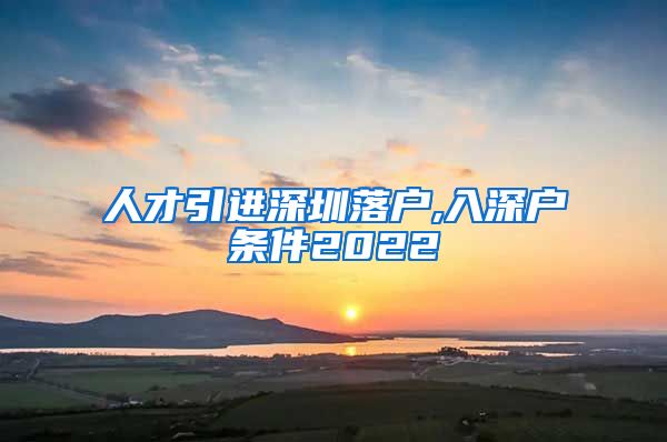 人才引进深圳落户,入深户条件2022