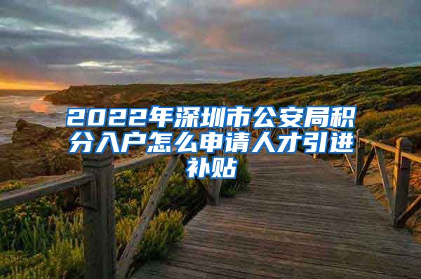 2022年深圳市公安局积分入户怎么申请人才引进补贴