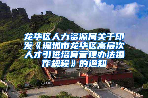 龙华区人力资源局关于印发《深圳市龙华区高层次人才引进培育管理办法操作规程》的通知