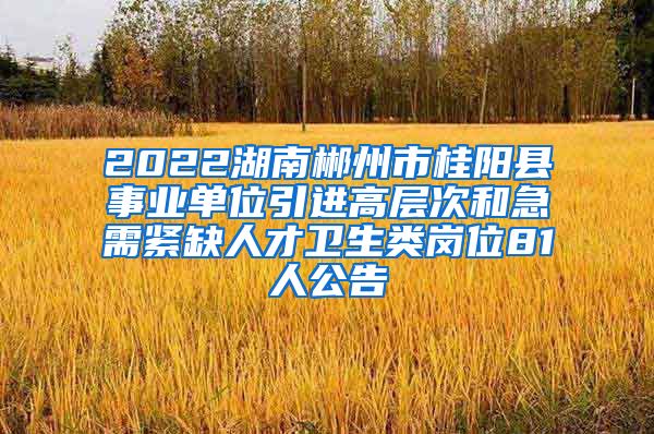 2022湖南郴州市桂阳县事业单位引进高层次和急需紧缺人才卫生类岗位81人公告