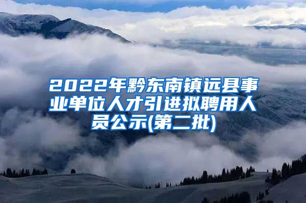 2022年黔东南镇远县事业单位人才引进拟聘用人员公示(第二批)