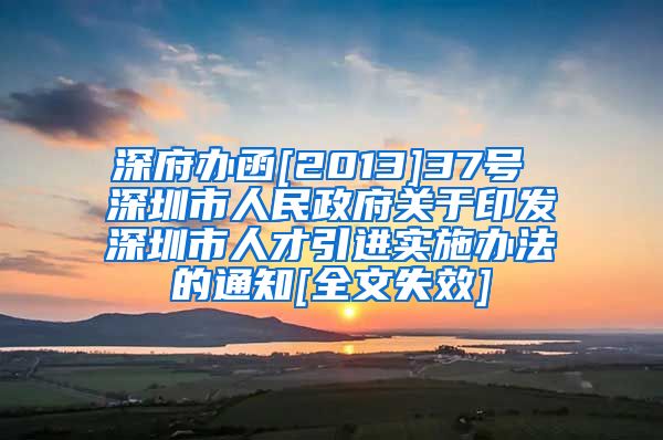 深府办函[2013]37号 深圳市人民政府关于印发深圳市人才引进实施办法的通知[全文失效]