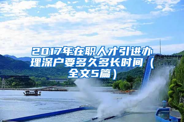 2017年在职人才引进办理深户要多久多长时间（全文5篇）