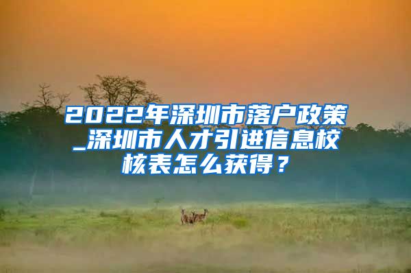 2022年深圳市落户政策_深圳市人才引进信息校核表怎么获得？