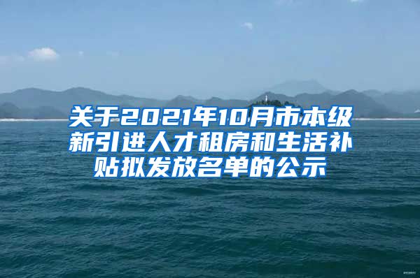 关于2021年10月市本级新引进人才租房和生活补贴拟发放名单的公示