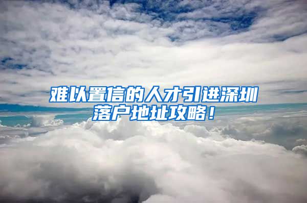 难以置信的人才引进深圳落户地址攻略！