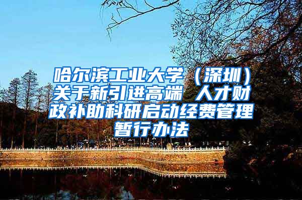 哈尔滨工业大学（深圳）关于新引进高端 人才财政补助科研启动经费管理暂行办法