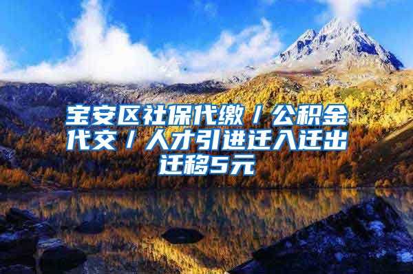 宝安区社保代缴／公积金代交／人才引进迁入迁出迁移5元