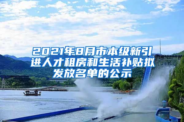 2021年8月市本级新引进人才租房和生活补贴拟发放名单的公示