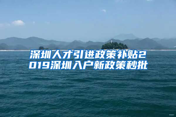 深圳人才引进政策补贴2019深圳入户新政策秒批