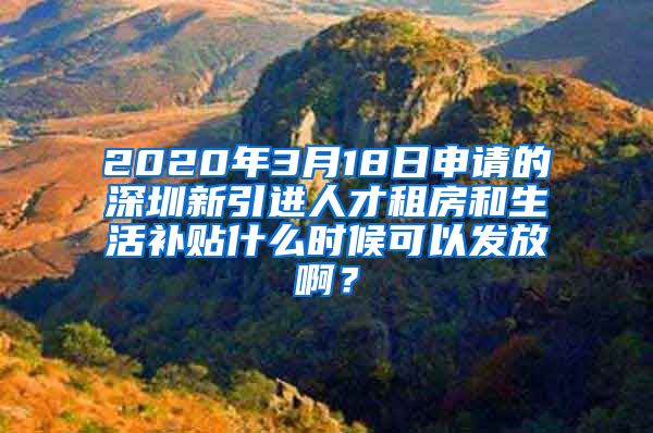 2020年3月18日申请的深圳新引进人才租房和生活补贴什么时候可以发放啊？