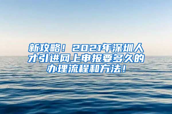 新攻略！2021年深圳人才引进网上申报要多久的办理流程和方法！