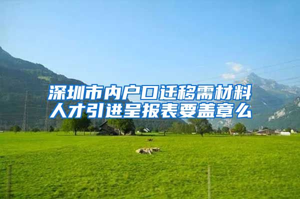 深圳市内户口迁移需材料人才引进呈报表要盖章么