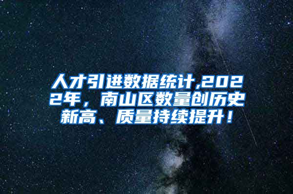 人才引进数据统计,2022年，南山区数量创历史新高、质量持续提升！