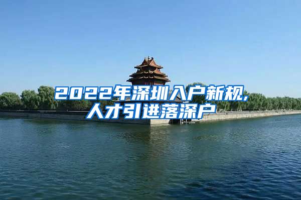 2022年深圳入户新规,人才引进落深户