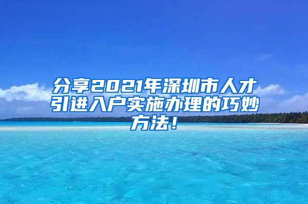 分享2021年深圳市人才引进入户实施办理的巧妙方法！