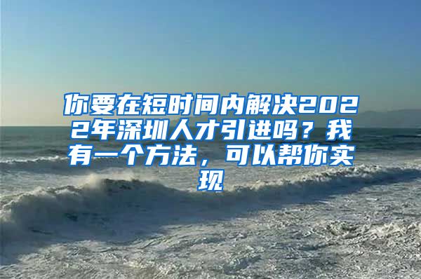 你要在短时间内解决2022年深圳人才引进吗？我有一个方法，可以帮你实现