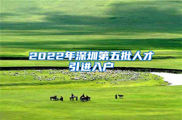 2022年深圳第五批人才引进入户