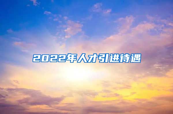 2022年人才引进待遇