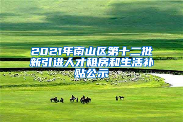 2021年南山区第十二批新引进人才租房和生活补贴公示