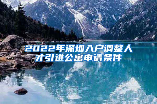 2022年深圳入户调整人才引进公寓申请条件