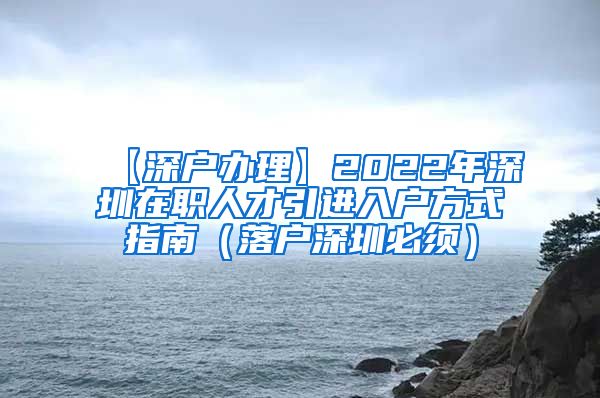 【深户办理】2022年深圳在职人才引进入户方式指南（落户深圳必须）