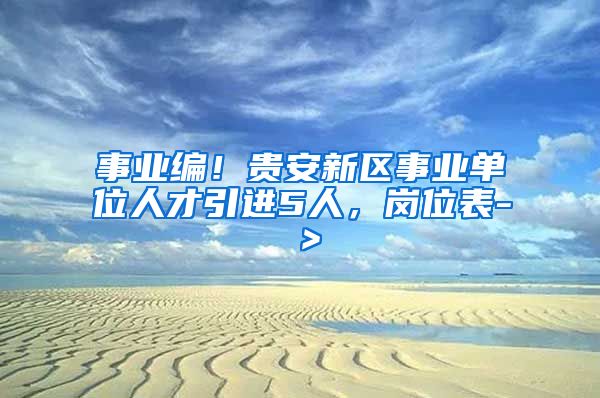 事业编！贵安新区事业单位人才引进5人，岗位表-＞