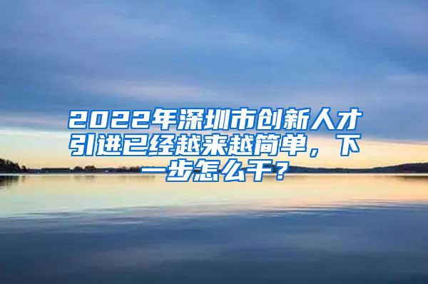 2022年深圳市创新人才引进已经越来越简单，下一步怎么干？