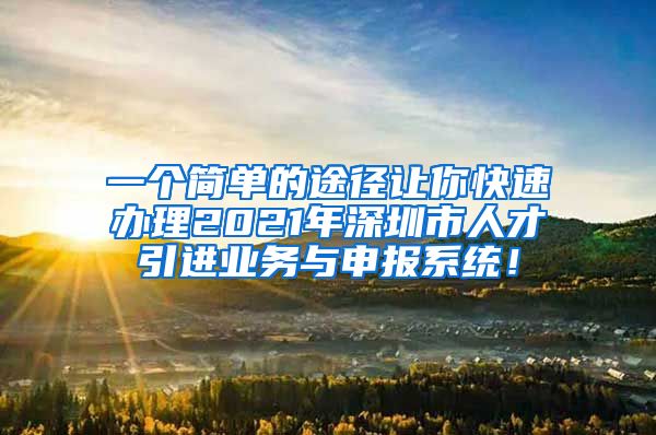 一个简单的途径让你快速办理2021年深圳市人才引进业务与申报系统！