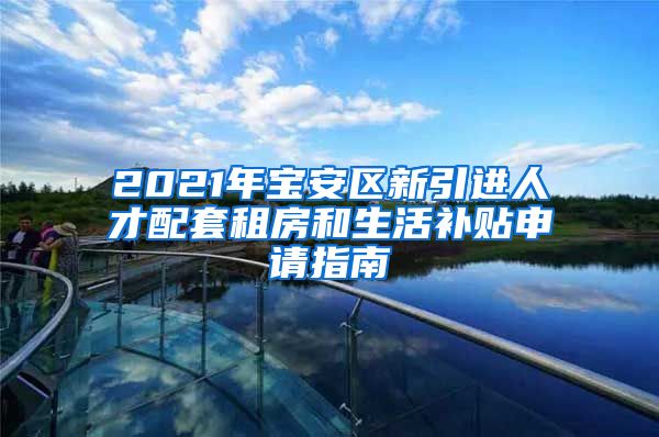 2021年宝安区新引进人才配套租房和生活补贴申请指南