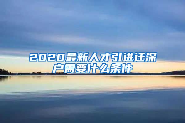 2020最新人才引进迁深户需要什么条件