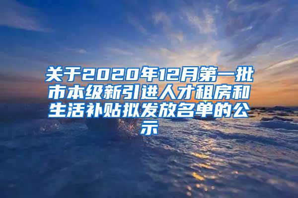 关于2020年12月第一批市本级新引进人才租房和生活补贴拟发放名单的公示