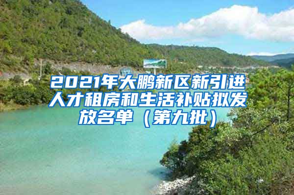 2021年大鹏新区新引进人才租房和生活补贴拟发放名单（第九批）