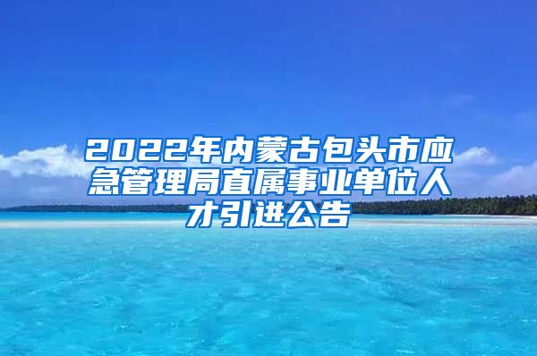 2022年内蒙古包头市应急管理局直属事业单位人才引进公告