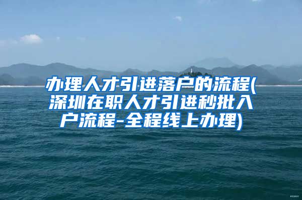 办理人才引进落户的流程(深圳在职人才引进秒批入户流程-全程线上办理)