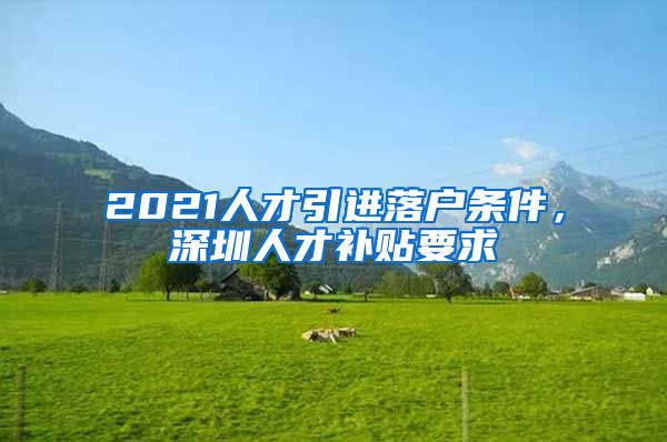 2021人才引进落户条件，深圳人才补贴要求